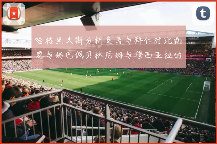 哈格里夫斯分析皇马与拜仁对比凯恩与姆巴佩贝林厄姆与穆西亚拉的实力差异