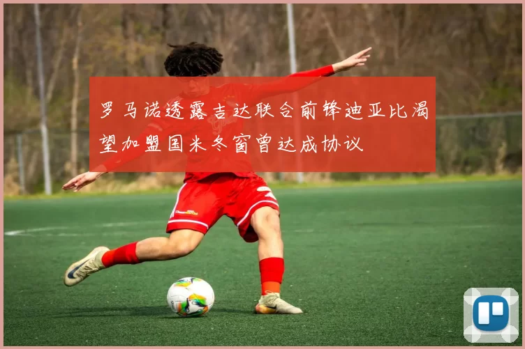 罗马诺透露吉达联合前锋迪亚比渴望加盟国米冬窗曾达成协议