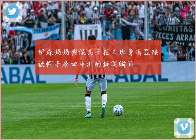 伊森妈妈调侃儿子在文班身高显矮被帽子扇回非洲的搞笑瞬间