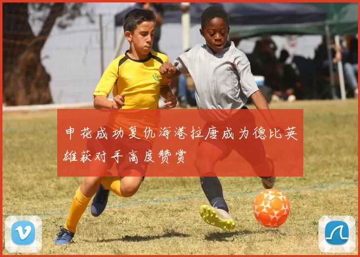 申花成功复仇海港拉唐成为德比英雄获对手高度赞赏