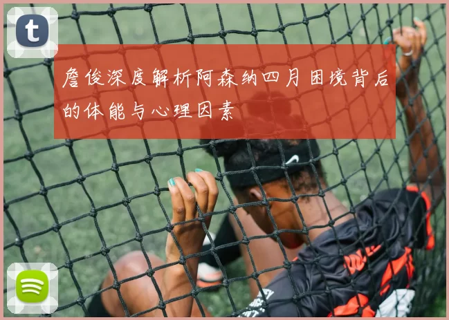 詹俊深度解析阿森纳四月困境背后的体能与心理因素