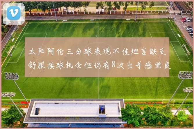 太阳阿伦三分球表现不佳坦言缺乏舒服接球机会但仍有8次出手感觉良好