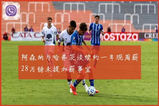 阿森纳与哈弗茨谈续约一年现周薪28万镑未提加薪事宜